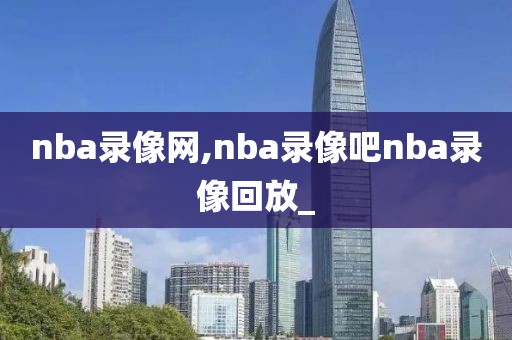 nba录像网,nba录像吧nba录像回放_