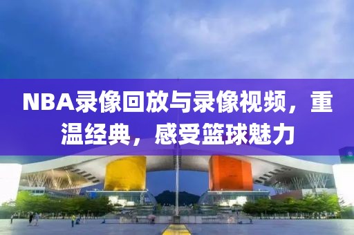 NBA录像回放与录像视频，重温经典，感受篮球魅力