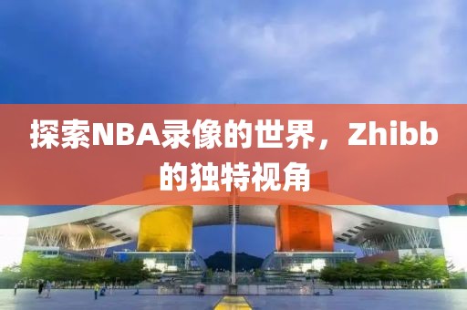 探索NBA录像的世界,Zhibb的独特视角