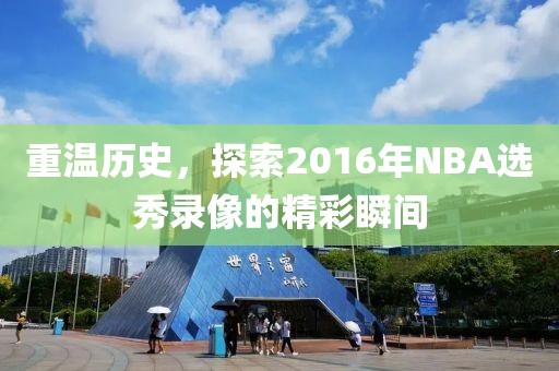 重温历史,探索2016年NBA选秀录像的精彩瞬间