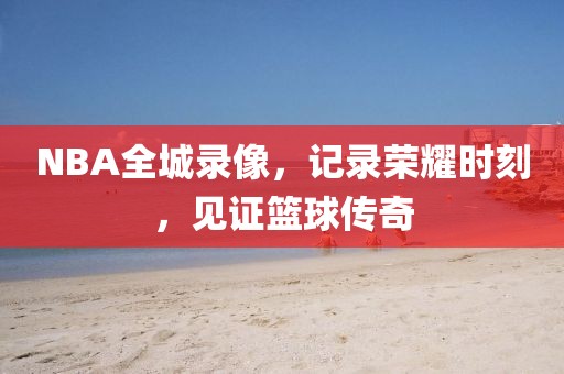 NBA全城录像，记录荣耀时刻，见证篮球传奇