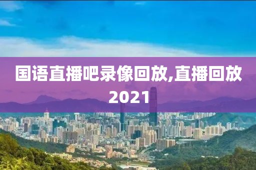 国语直播吧录像回放,直播回放2021