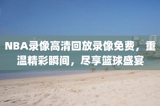 NBA录像高清回放录像免费,重温精彩瞬间,尽享篮球盛宴