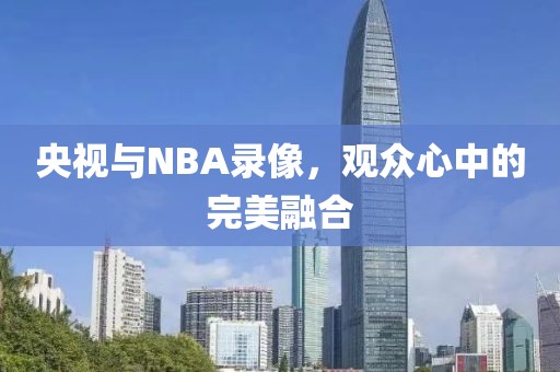 央视与NBA录像,观众心中的完美融合