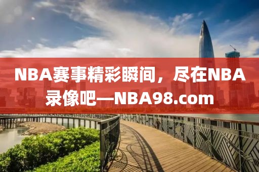 NBA赛事精彩瞬间，尽在NBA录像吧—NBA98.com