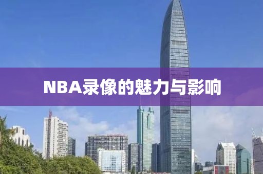 NBA录像的魅力与影响