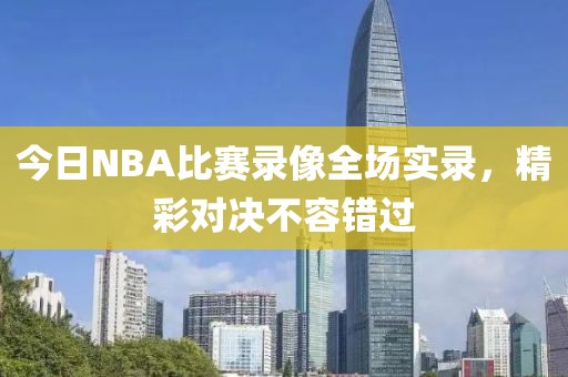 今日NBA比赛录像全场实录,精彩对决不容错过
