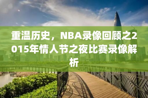 重温历史,NBA录像回顾之2015年情人节之夜比赛录像解析