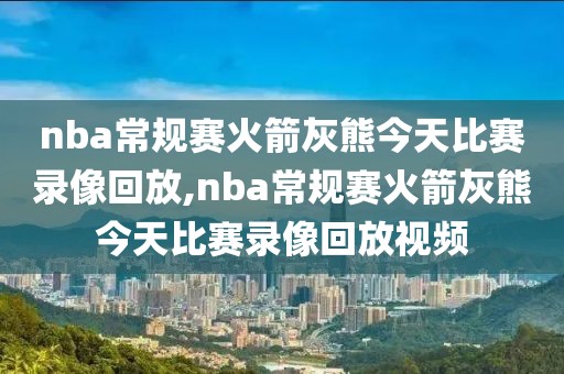 nba常规赛火箭灰熊今天比赛录像回放,nba常规赛火箭灰熊今天比赛录像回放视频