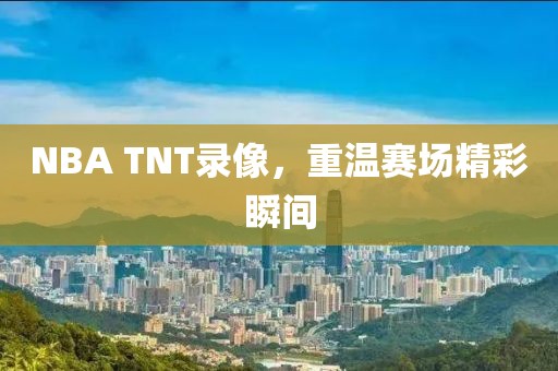 NBA TNT录像,重温赛场精彩瞬间