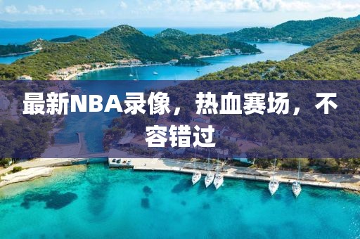 最新NBA录像，热血赛场，不容错过