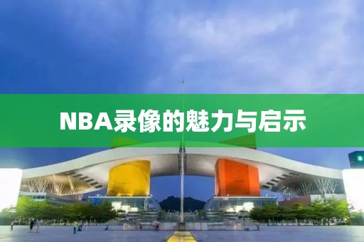 NBA录像的魅力与启示