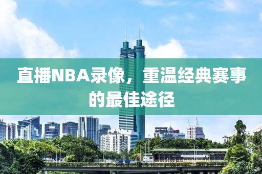 直播NBA录像,重温经典赛事的最佳途径