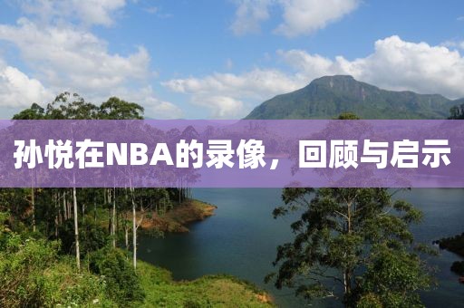 孙悦在NBA的录像,回顾与启示