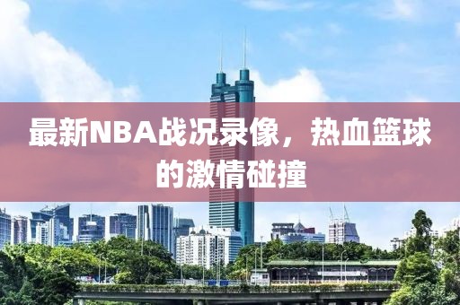 最新NBA战况录像，热血篮球的激情碰撞