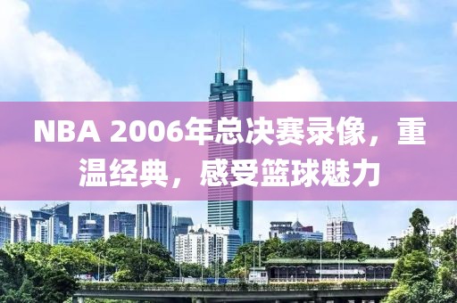 NBA 2006年总决赛录像,重温经典,感受篮球魅力