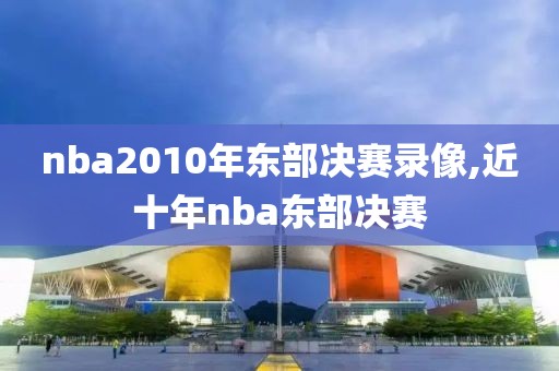 nba2010年东部决赛录像,近十年nba东部决赛