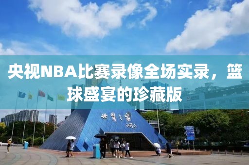 央视NBA比赛录像全场实录,篮球盛宴的珍藏版