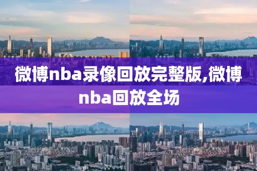 微博nba录像回放完整版,微博nba回放全场