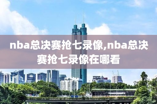 nba总决赛抢七录像,nba总决赛抢七录像在哪看