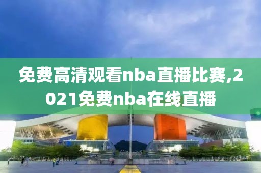 免费高清观看nba直播比赛,2021免费nba在线直播