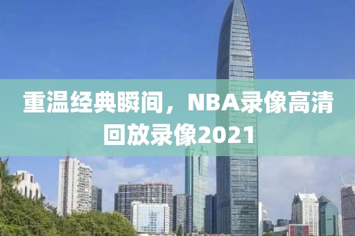 重温经典瞬间,NBA录像高清回放录像2021