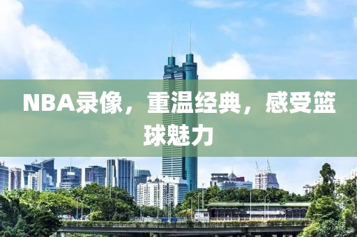 NBA录像,重温经典,感受篮球魅力