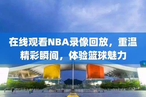 在线观看NBA录像回放,重温精彩瞬间,体验篮球魅力