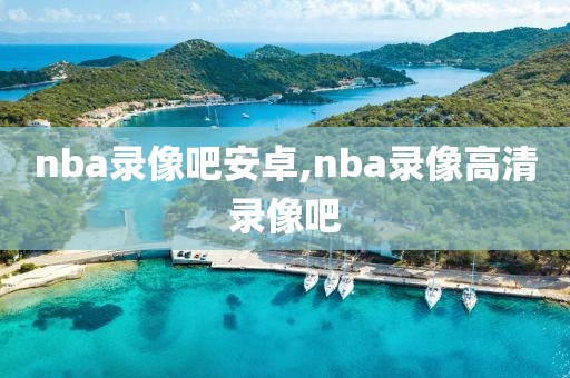 nba录像吧安卓,nba录像高清录像吧